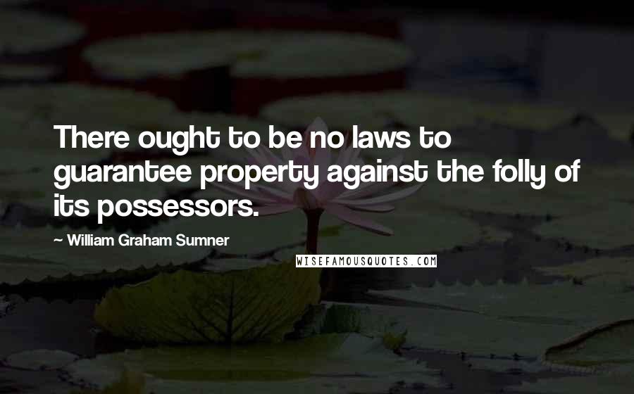 William Graham Sumner Quotes: There ought to be no laws to guarantee property against the folly of its possessors.