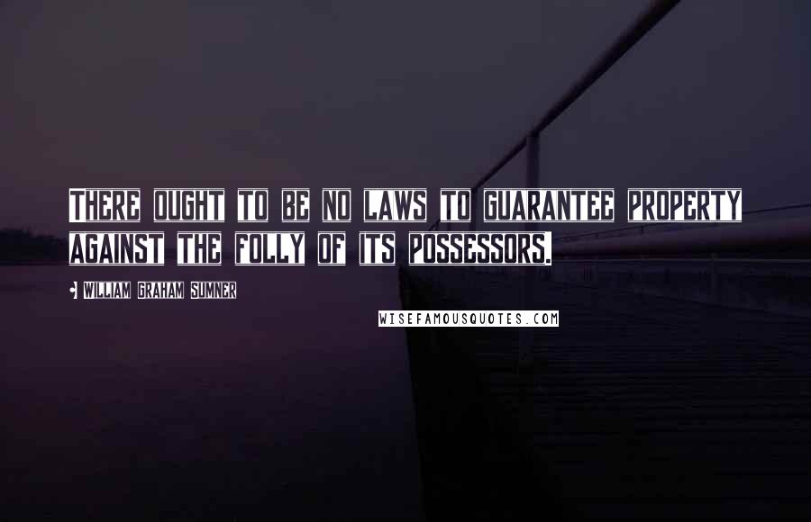 William Graham Sumner Quotes: There ought to be no laws to guarantee property against the folly of its possessors.