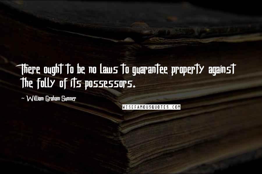 William Graham Sumner Quotes: There ought to be no laws to guarantee property against the folly of its possessors.