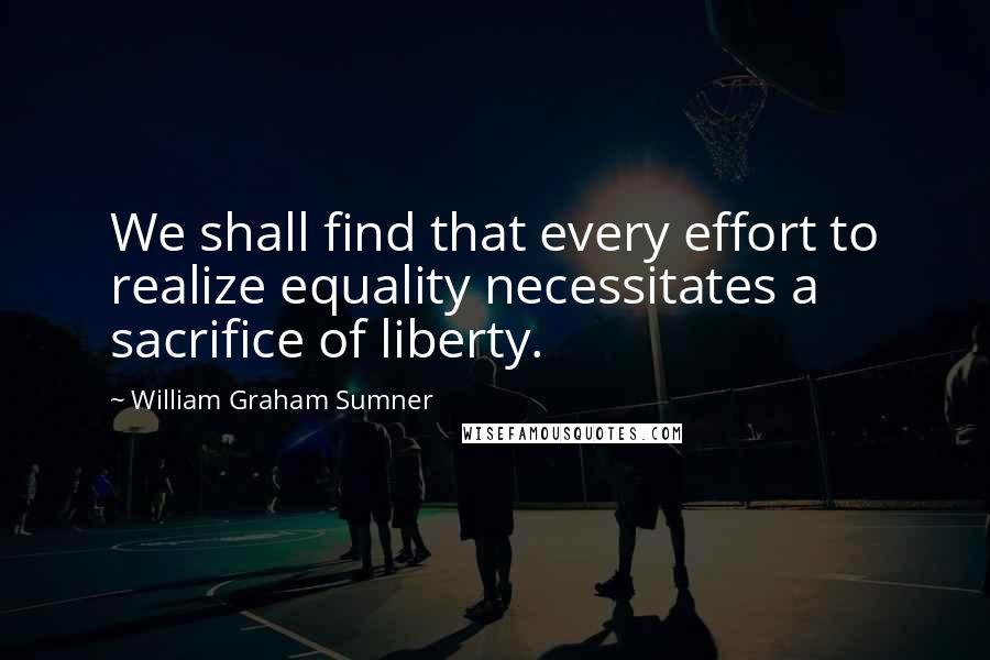 William Graham Sumner Quotes: We shall find that every effort to realize equality necessitates a sacrifice of liberty.