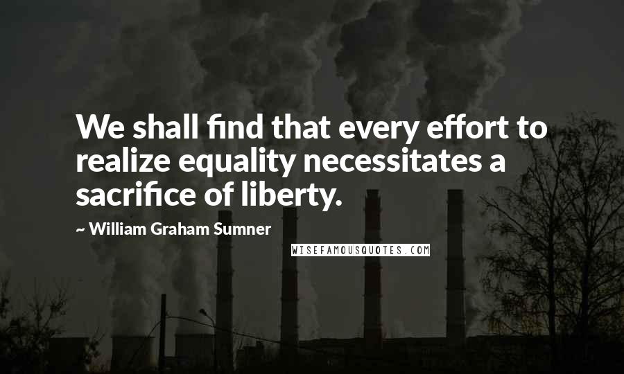 William Graham Sumner Quotes: We shall find that every effort to realize equality necessitates a sacrifice of liberty.