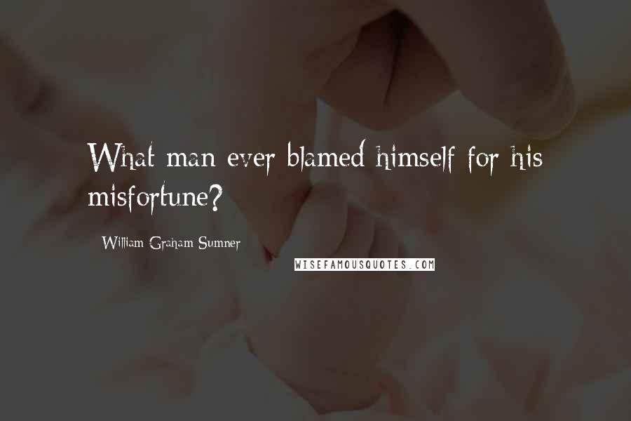 William Graham Sumner Quotes: What man ever blamed himself for his misfortune?