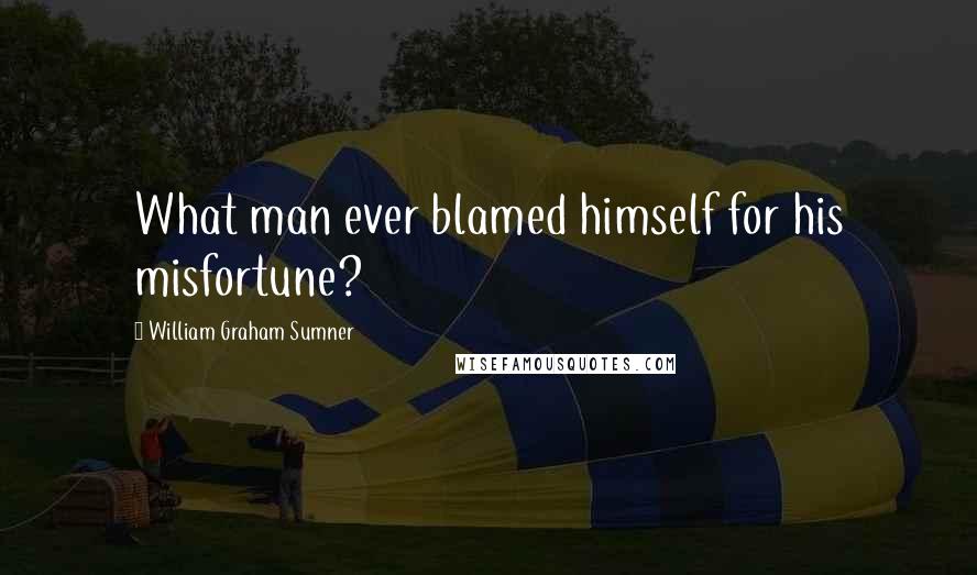 William Graham Sumner Quotes: What man ever blamed himself for his misfortune?