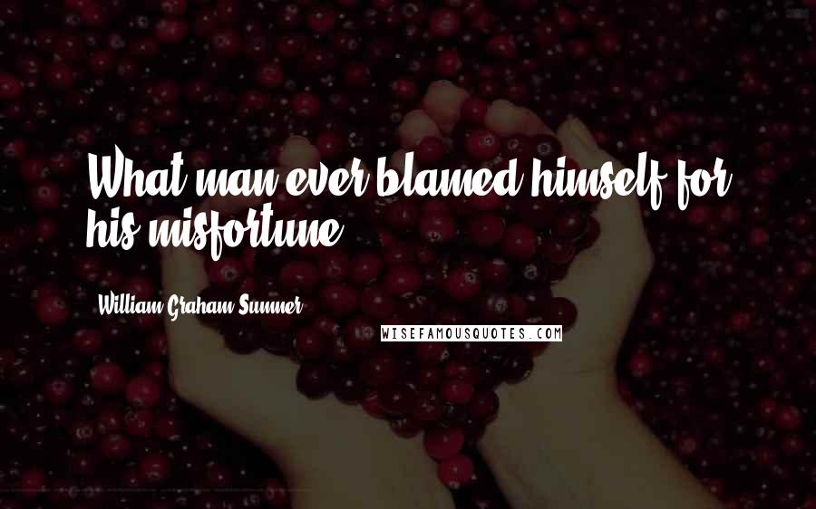 William Graham Sumner Quotes: What man ever blamed himself for his misfortune?