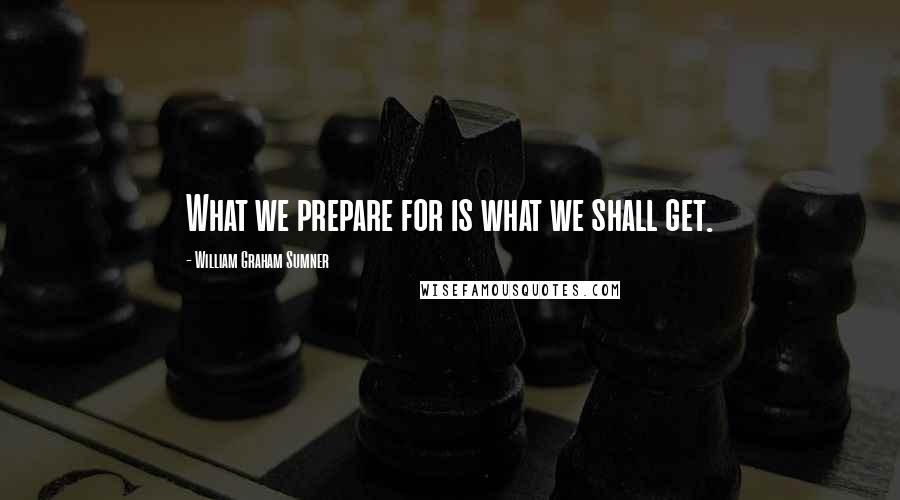 William Graham Sumner Quotes: What we prepare for is what we shall get.