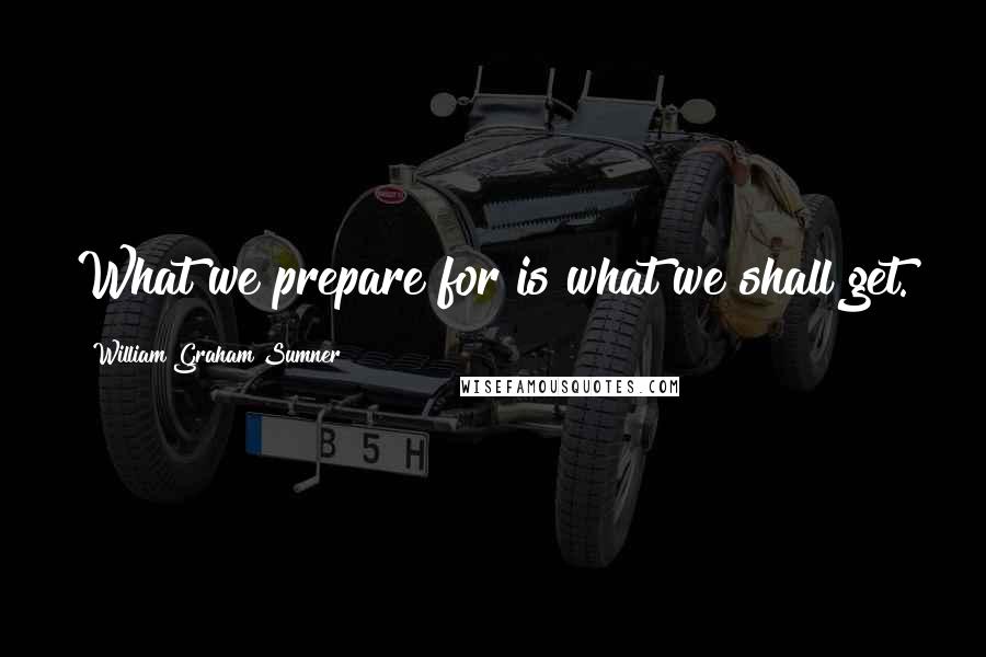 William Graham Sumner Quotes: What we prepare for is what we shall get.