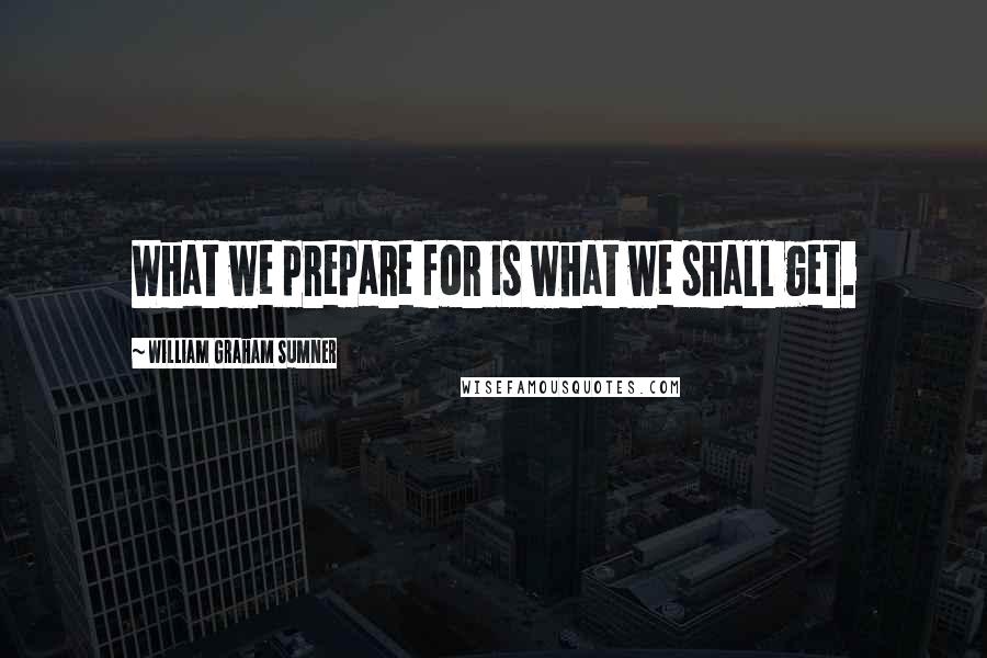 William Graham Sumner Quotes: What we prepare for is what we shall get.