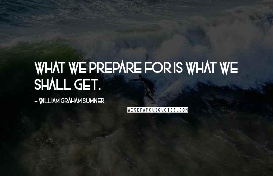 William Graham Sumner Quotes: What we prepare for is what we shall get.