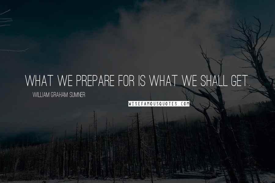 William Graham Sumner Quotes: What we prepare for is what we shall get.