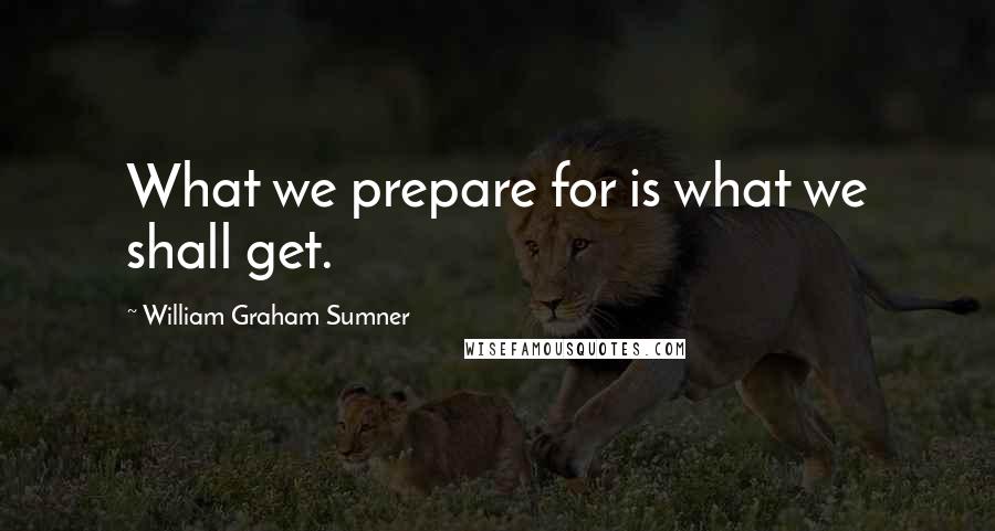 William Graham Sumner Quotes: What we prepare for is what we shall get.