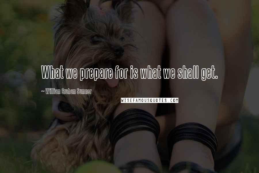 William Graham Sumner Quotes: What we prepare for is what we shall get.