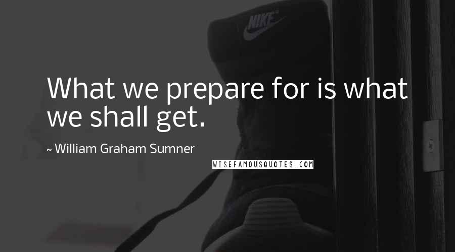 William Graham Sumner Quotes: What we prepare for is what we shall get.