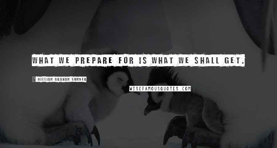William Graham Sumner Quotes: What we prepare for is what we shall get.