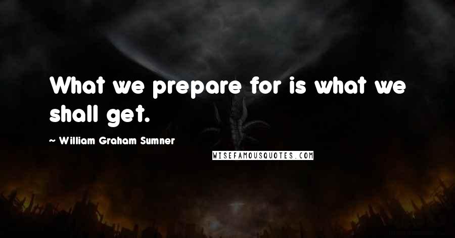 William Graham Sumner Quotes: What we prepare for is what we shall get.