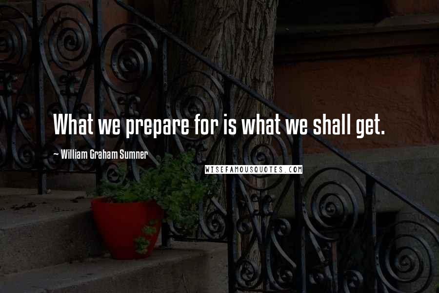 William Graham Sumner Quotes: What we prepare for is what we shall get.