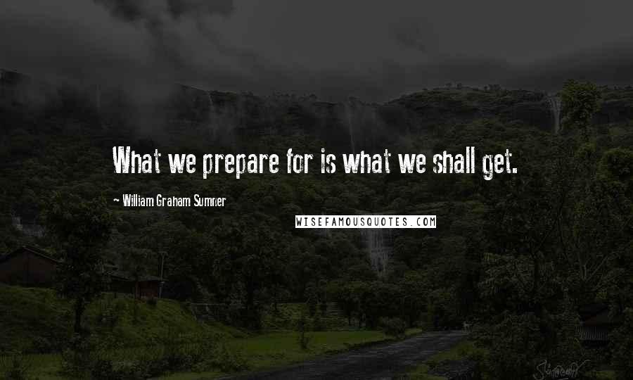 William Graham Sumner Quotes: What we prepare for is what we shall get.