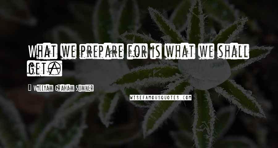 William Graham Sumner Quotes: What we prepare for is what we shall get.