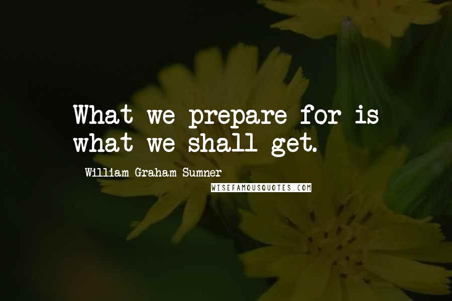 William Graham Sumner Quotes: What we prepare for is what we shall get.