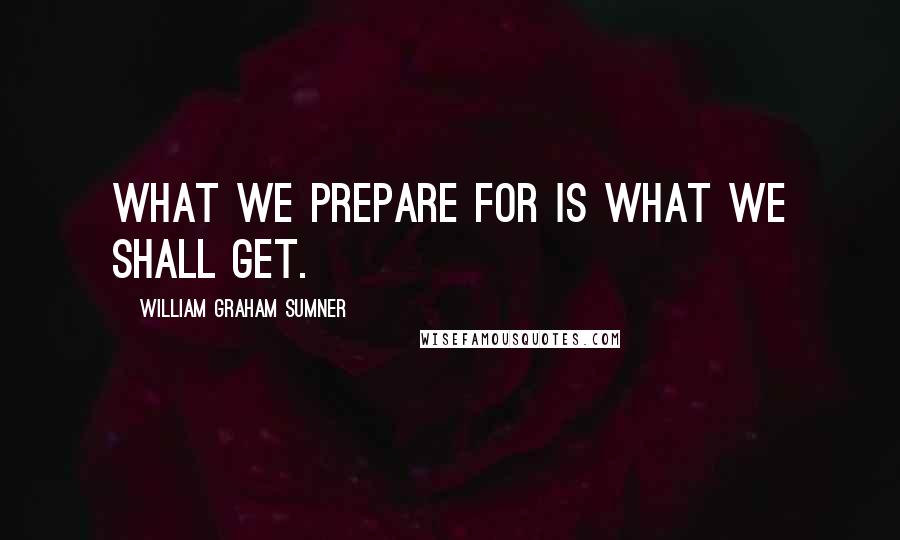 William Graham Sumner Quotes: What we prepare for is what we shall get.