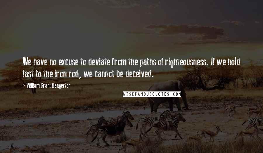 William Grant Bangerter Quotes: We have no excuse to deviate from the paths of righteousness. If we hold fast to the iron rod, we cannot be deceived.