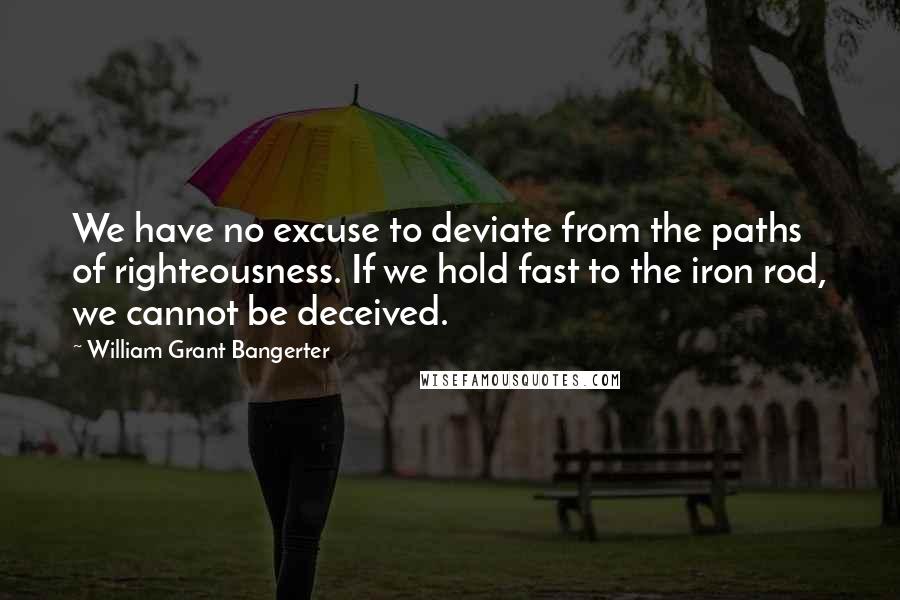 William Grant Bangerter Quotes: We have no excuse to deviate from the paths of righteousness. If we hold fast to the iron rod, we cannot be deceived.