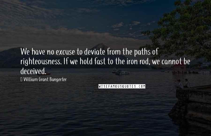 William Grant Bangerter Quotes: We have no excuse to deviate from the paths of righteousness. If we hold fast to the iron rod, we cannot be deceived.