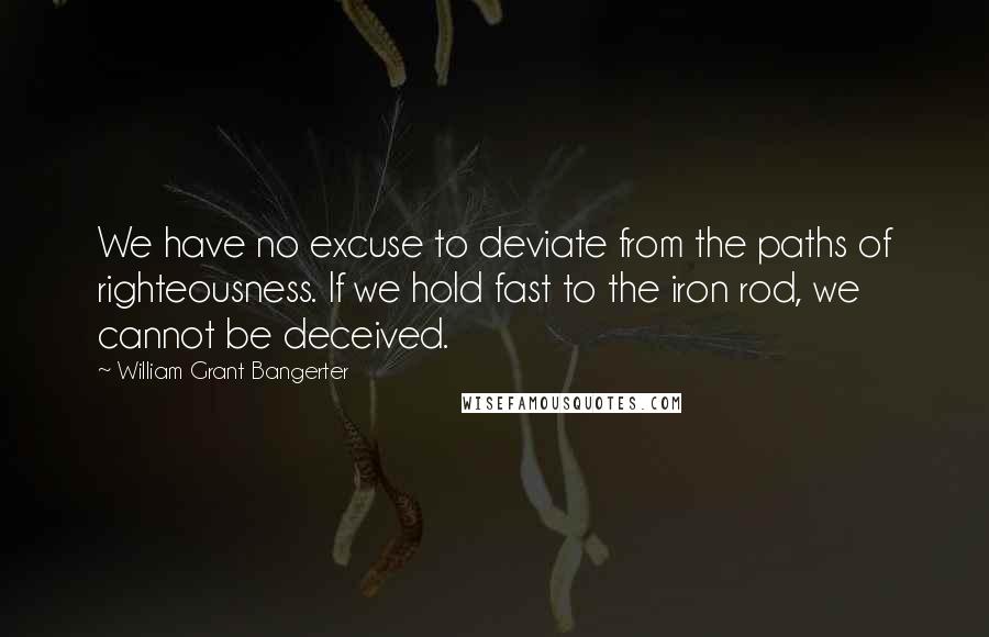 William Grant Bangerter Quotes: We have no excuse to deviate from the paths of righteousness. If we hold fast to the iron rod, we cannot be deceived.