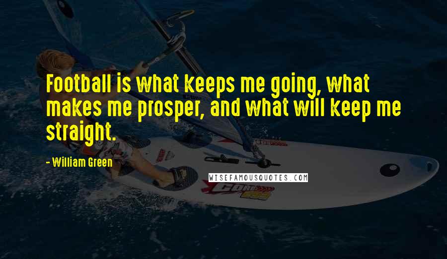 William Green Quotes: Football is what keeps me going, what makes me prosper, and what will keep me straight.