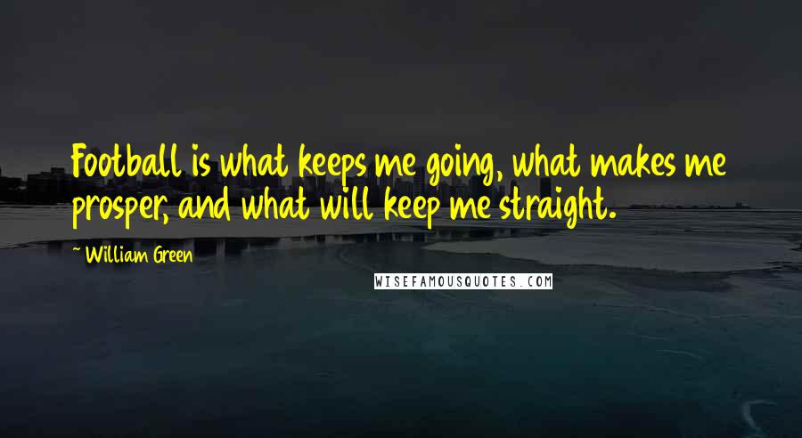 William Green Quotes: Football is what keeps me going, what makes me prosper, and what will keep me straight.