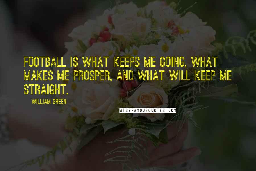 William Green Quotes: Football is what keeps me going, what makes me prosper, and what will keep me straight.