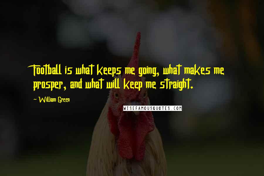 William Green Quotes: Football is what keeps me going, what makes me prosper, and what will keep me straight.