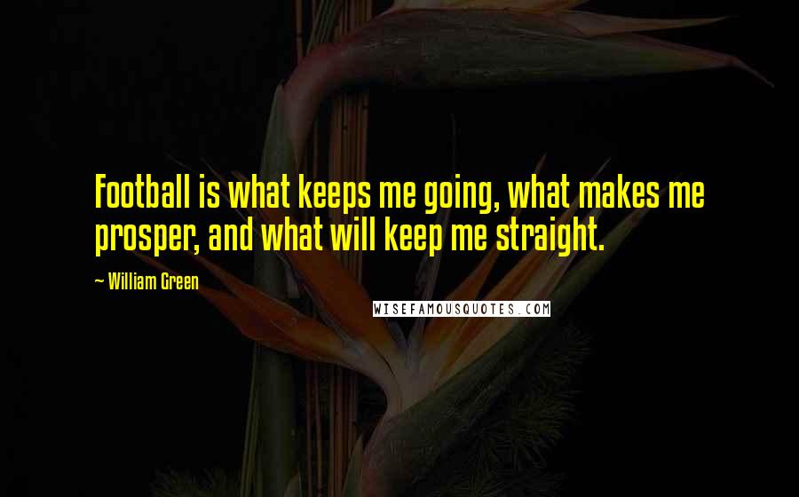 William Green Quotes: Football is what keeps me going, what makes me prosper, and what will keep me straight.