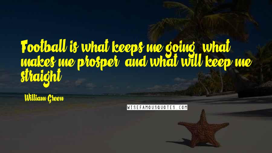 William Green Quotes: Football is what keeps me going, what makes me prosper, and what will keep me straight.