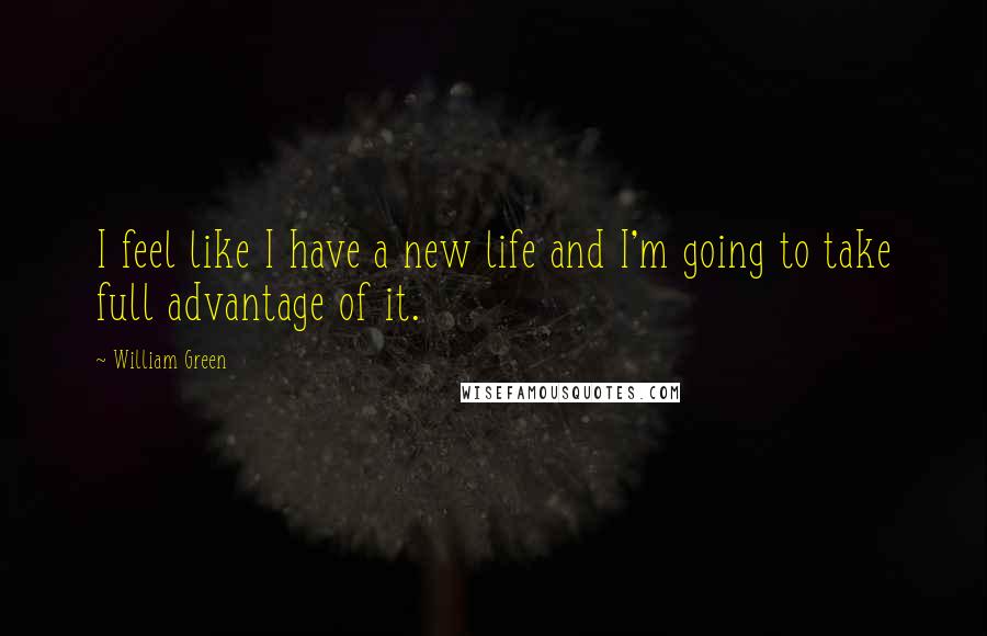 William Green Quotes: I feel like I have a new life and I'm going to take full advantage of it.