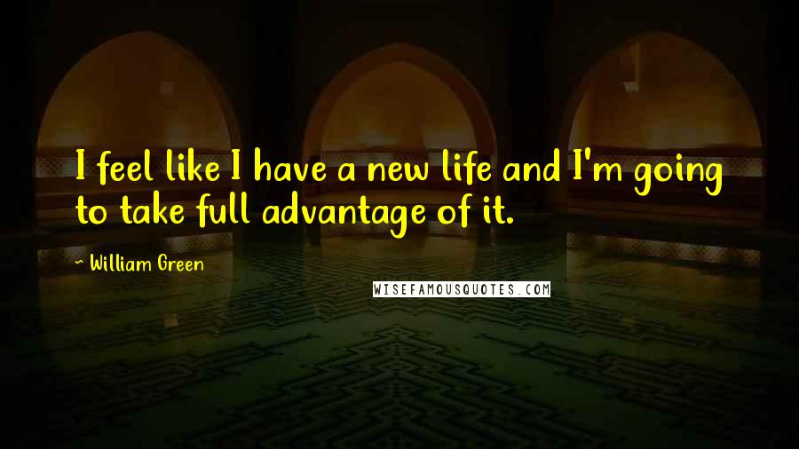 William Green Quotes: I feel like I have a new life and I'm going to take full advantage of it.