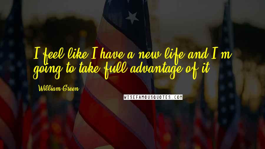 William Green Quotes: I feel like I have a new life and I'm going to take full advantage of it.