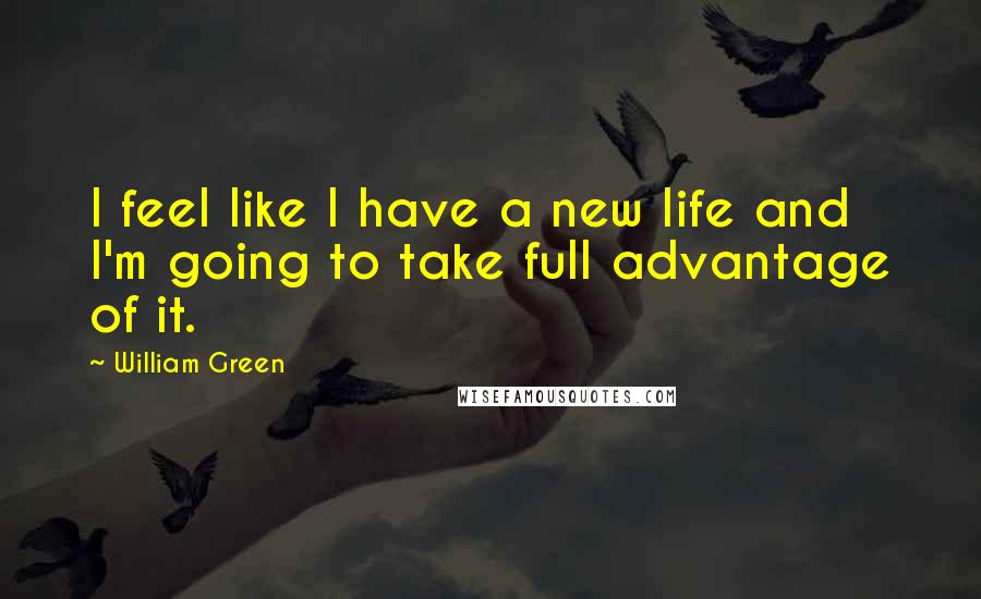 William Green Quotes: I feel like I have a new life and I'm going to take full advantage of it.