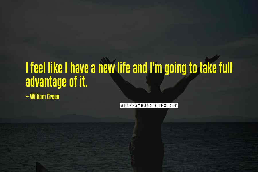 William Green Quotes: I feel like I have a new life and I'm going to take full advantage of it.