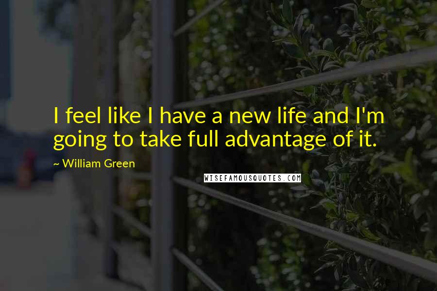 William Green Quotes: I feel like I have a new life and I'm going to take full advantage of it.