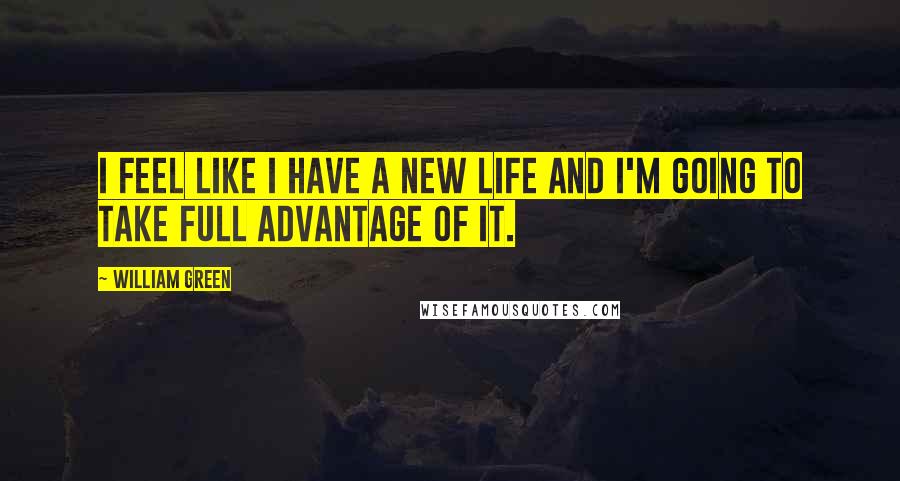 William Green Quotes: I feel like I have a new life and I'm going to take full advantage of it.