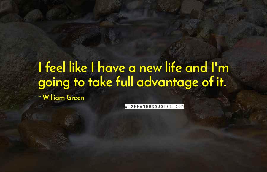 William Green Quotes: I feel like I have a new life and I'm going to take full advantage of it.