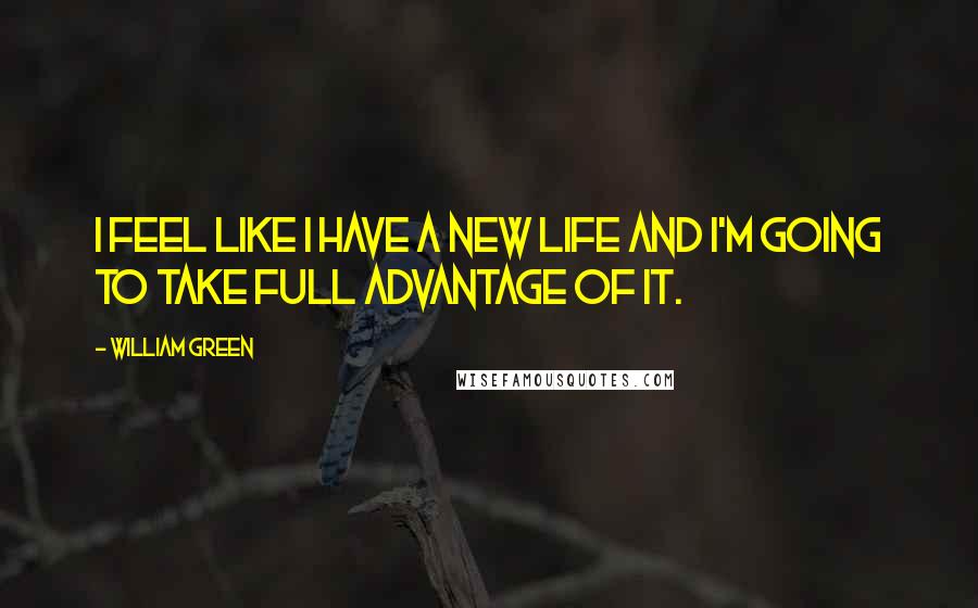 William Green Quotes: I feel like I have a new life and I'm going to take full advantage of it.