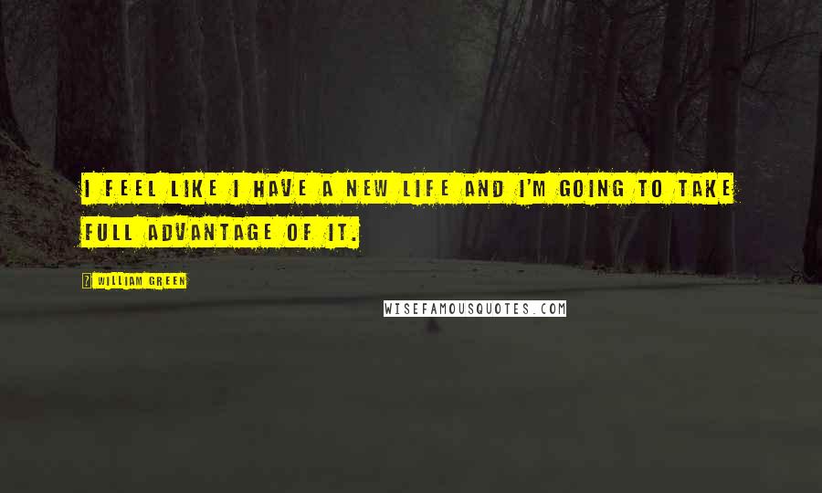 William Green Quotes: I feel like I have a new life and I'm going to take full advantage of it.