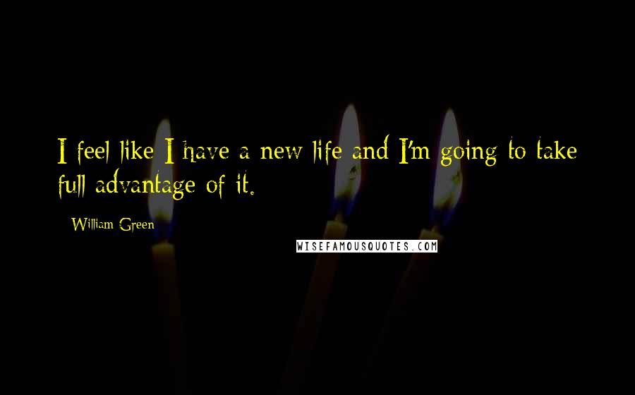 William Green Quotes: I feel like I have a new life and I'm going to take full advantage of it.