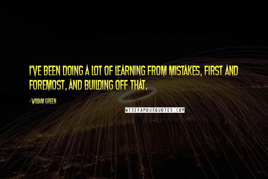 William Green Quotes: I've been doing a lot of learning from mistakes, first and foremost, and building off that.