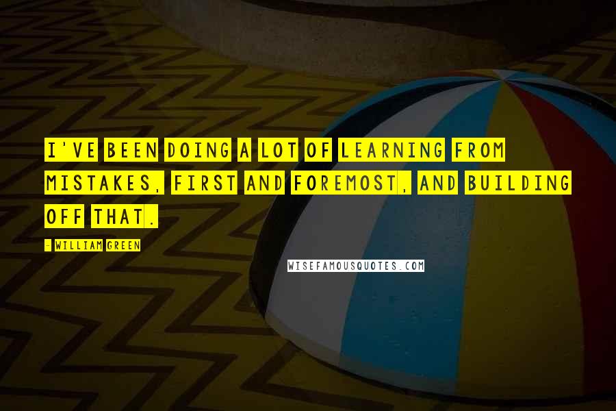 William Green Quotes: I've been doing a lot of learning from mistakes, first and foremost, and building off that.