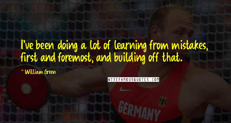 William Green Quotes: I've been doing a lot of learning from mistakes, first and foremost, and building off that.