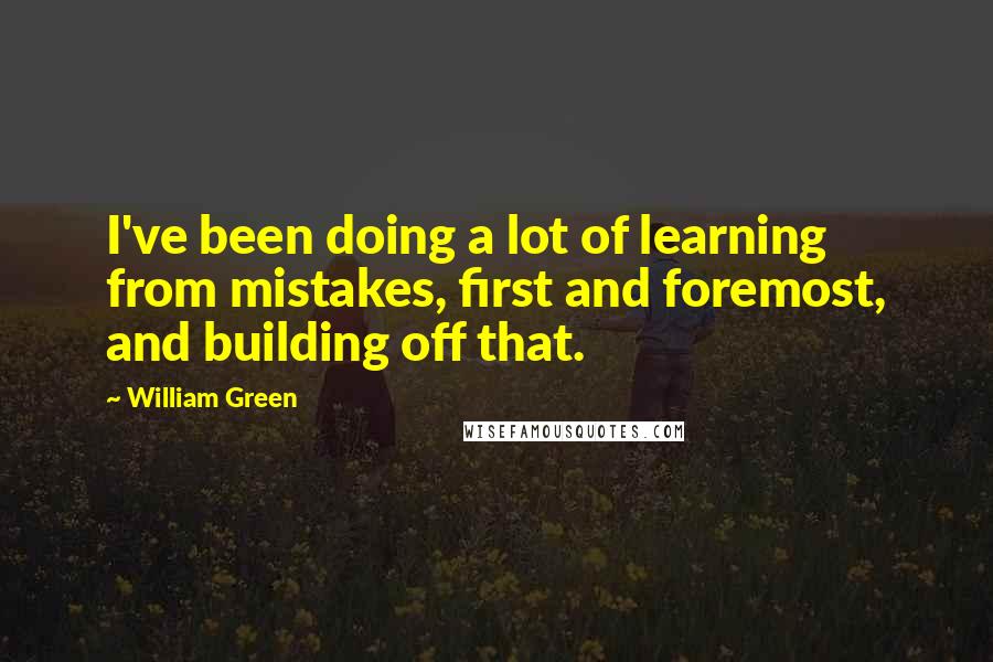 William Green Quotes: I've been doing a lot of learning from mistakes, first and foremost, and building off that.