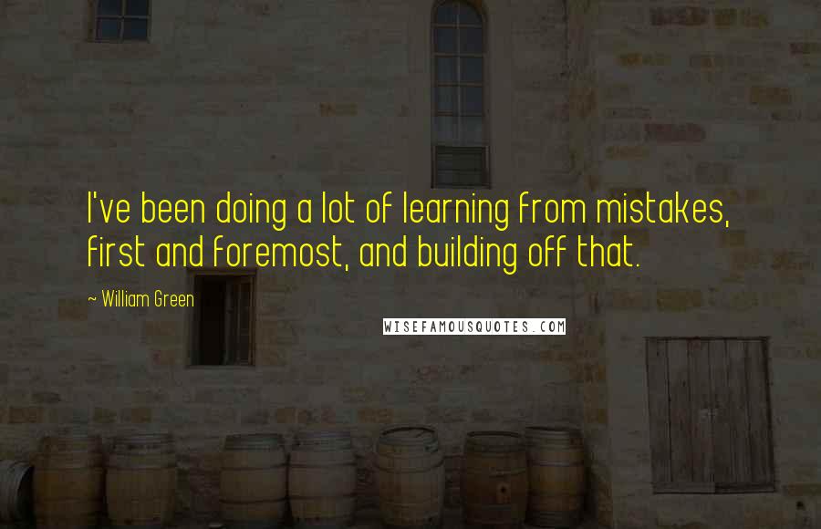 William Green Quotes: I've been doing a lot of learning from mistakes, first and foremost, and building off that.