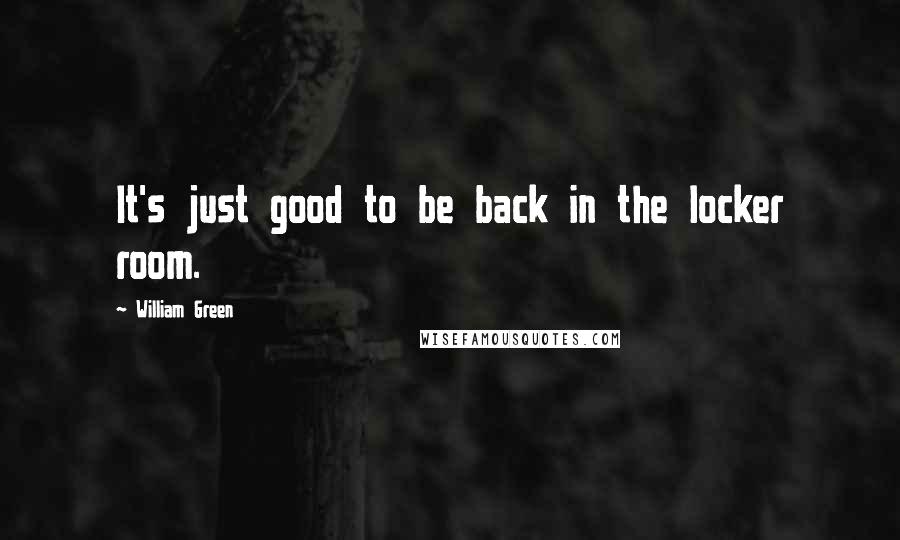 William Green Quotes: It's just good to be back in the locker room.